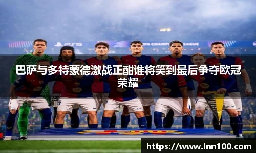 巴萨与多特蒙德激战正酣谁将笑到最后争夺欧冠荣耀