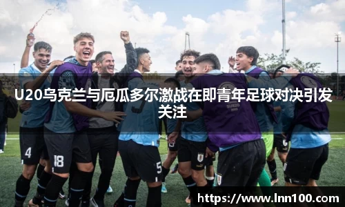 U20乌克兰与厄瓜多尔激战在即青年足球对决引发关注