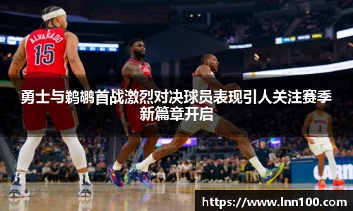 勇士与鹈鹕首战激烈对决球员表现引人关注赛季新篇章开启